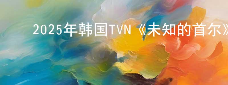 ﻿2025年韩国TVN《未知的首尔》第12集[韩语中字]迅雷下载_电影天堂 ﻿蔡光胜的blog